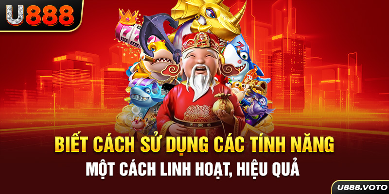 Biết cách sử dụng các tính năng một cách linh hoạt, hiệu quả 