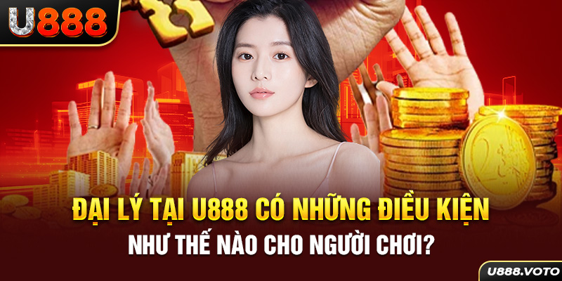 Đại lý tại U888 có những điều kiện như thế nào cho người chơi?